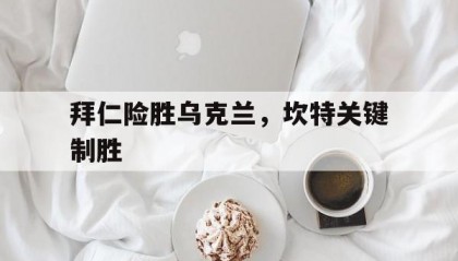 开云体育APP下载-拜仁险胜乌克兰，坎特关键制胜
